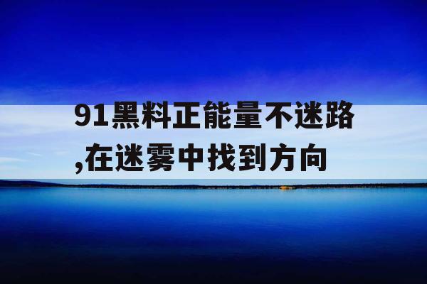 91黑料正能量不迷路,在迷雾中找到方向 91黑料正能量不迷路,在迷雾中找到方向