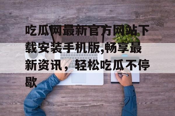 吃瓜网最新官方网站下载安装手机版,畅享最新资讯，轻松吃瓜不停歇