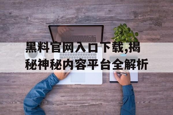 黑料官网入口下载,揭秘神秘内容平台全解析 黑料官网入口下载,揭秘神秘内容平台全解析