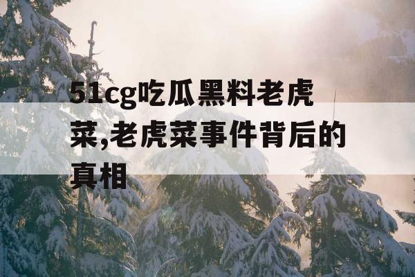 51cg吃瓜黑料老虎菜,老虎菜事件背后的真相 51cg吃瓜黑料老虎菜,老虎菜事件背后的真相