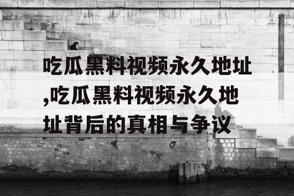 吃瓜黑料视频永久地址,吃瓜黑料视频永久地址背后的真相与争议 吃瓜黑料视频永久地址,吃瓜黑料视频永久地址背后的真相与争议