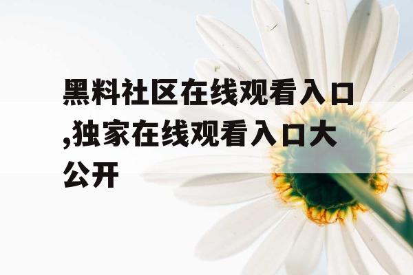 黑料社区在线观看入口,独家在线观看入口大公开 黑料社区在线观看入口,独家在线观看入口大公开