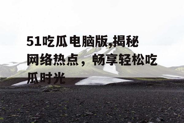 51吃瓜电脑版,揭秘网络热点,畅享轻松吃瓜时光 51吃瓜电脑版,揭秘网络热点,畅享轻松吃瓜时光