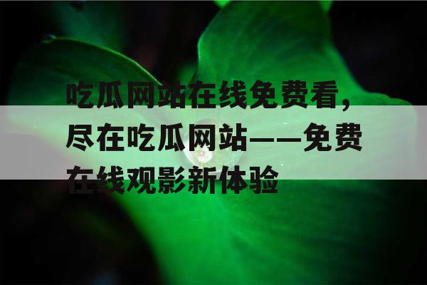 吃瓜网站在线免费看,尽在吃瓜网站——免费在线观影新体验 吃瓜网站在线免费看,尽在吃瓜网站——免费在线观影新体验