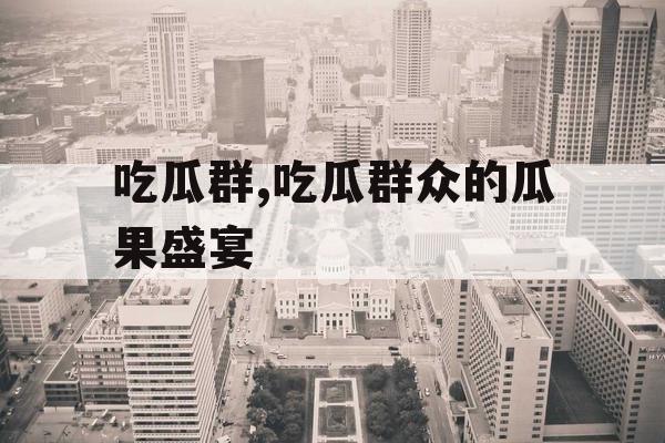 吃瓜群,吃瓜群众的瓜果盛宴 吃瓜群,吃瓜群众的瓜果盛宴