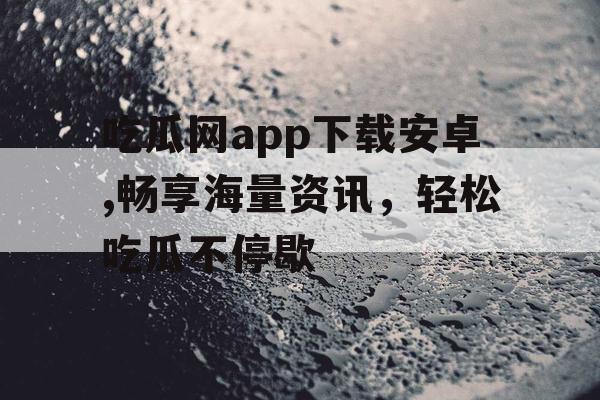 吃瓜网app下载安卓,畅享海量资讯,轻松吃瓜不停歇 吃瓜网app下载安卓,畅享海量资讯,轻松吃瓜不停歇