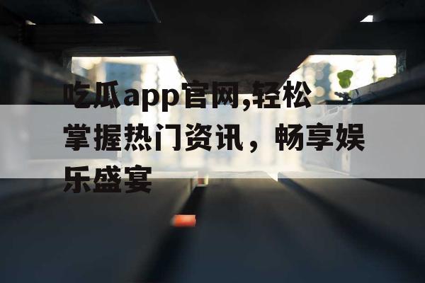 吃瓜app官网,轻松掌握热门资讯,畅享娱乐盛宴 吃瓜app官网,轻松掌握热门资讯,畅享娱乐盛宴