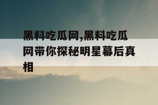 黑料吃瓜网,黑料吃瓜网带你探秘明星幕后真相 黑料吃瓜网,黑料吃瓜网带你探秘明星幕后真相