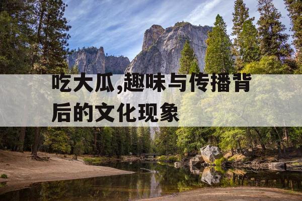 吃大瓜,趣味与传播背后的文化现象 吃大瓜,趣味与传播背后的文化现象