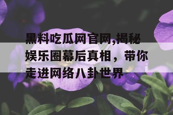 黑料吃瓜网官网,揭秘娱乐圈幕后真相,带你走进网络八卦世界 黑料吃瓜网官网,揭秘娱乐圈幕后真相,带你走进网络八卦世界