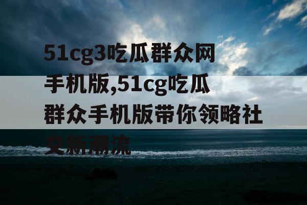 51cg3吃瓜群众网手机版,51cg吃瓜群众手机版带你领略社交新潮流 51cg3吃瓜群众网手机版,51cg吃瓜群众手机版带你领略社交新潮流