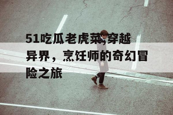 51吃瓜老虎菜,穿越异界,烹饪师的奇幻冒险之旅 51吃瓜老虎菜,穿越异界,烹饪师的奇幻冒险之旅