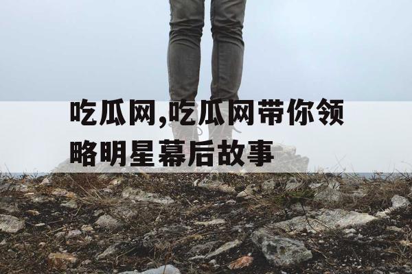 吃瓜网,吃瓜网带你领略明星幕后故事 吃瓜网,吃瓜网带你领略明星幕后故事