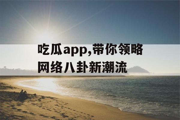 吃瓜app,带你领略网络八卦新潮流 吃瓜app,带你领略网络八卦新潮流
