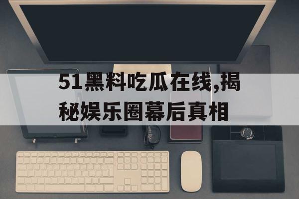 51黑料吃瓜在线,揭秘娱乐圈幕后真相 51黑料吃瓜在线,揭秘娱乐圈幕后真相