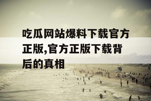 吃瓜网站爆料下载官方正版,官方正版下载背后的真相 吃瓜网站爆料下载官方正版,官方正版下载背后的真相