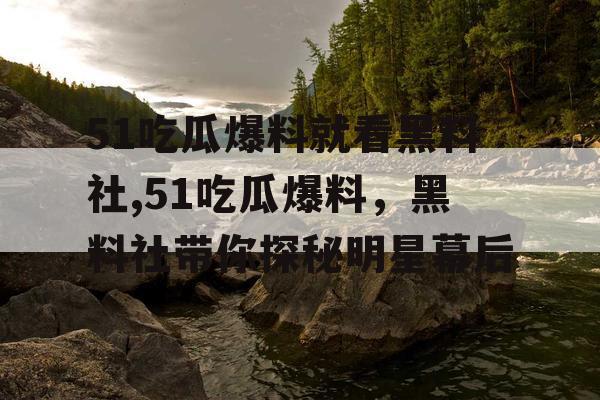 51吃瓜爆料就看黑料社,51吃瓜爆料,黑料社带你探秘明星幕后 51吃瓜爆料就看黑料社,51吃瓜爆料,黑料社带你探秘明星幕后
