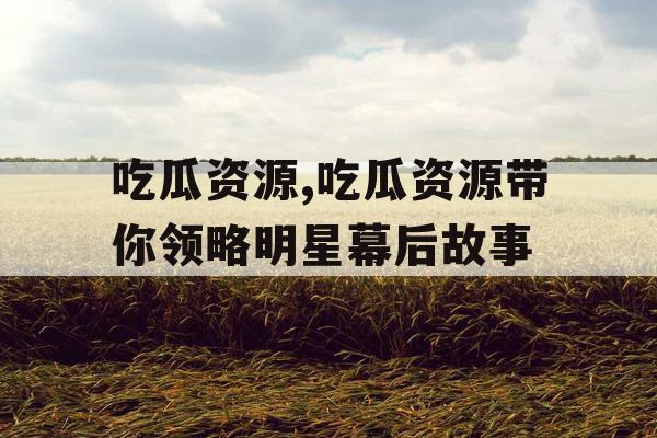 吃瓜资源,吃瓜资源带你领略明星幕后故事 吃瓜资源,吃瓜资源带你领略明星幕后故事