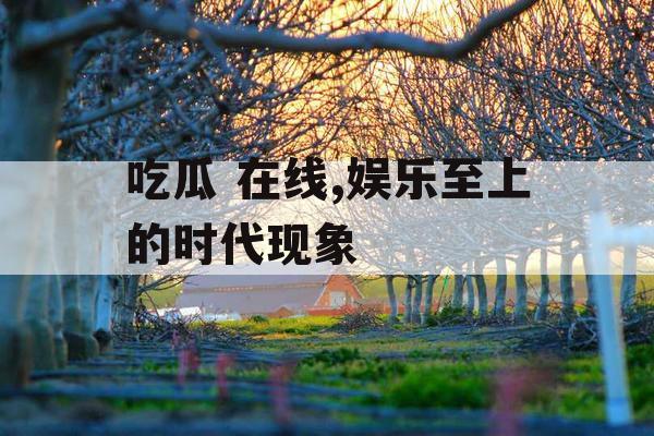 吃瓜 在线,娱乐至上的时代现象 吃瓜 在线,娱乐至上的时代现象