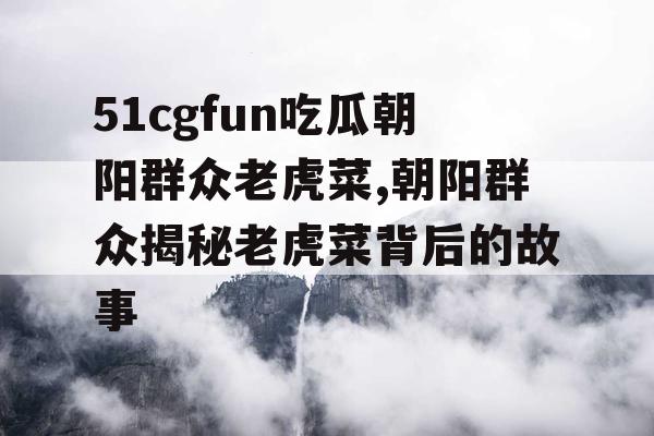 51cgfun吃瓜朝阳群众老虎菜,朝阳群众揭秘老虎菜背后的故事 51cgfun吃瓜朝阳群众老虎菜,朝阳群众揭秘老虎菜背后的故事