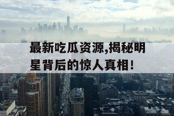 最新吃瓜资源,揭秘明星背后的惊人真相! 最新吃瓜资源,揭秘明星背后的惊人真相!