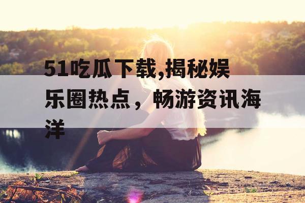 51吃瓜下载,揭秘娱乐圈热点,畅游资讯海洋 51吃瓜下载,揭秘娱乐圈热点,畅游资讯海洋