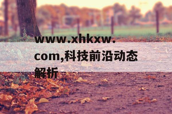 www.xhkxw.com,科技前沿动态解析 www.xhkxw.com,科技前沿动态解析