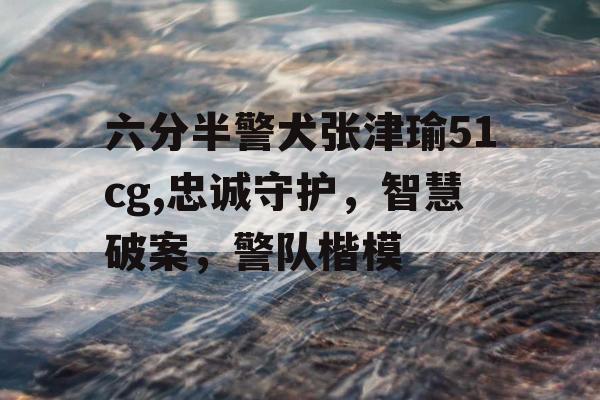 六分半警犬张津瑜51cg,忠诚守护,智慧破案,警队楷模 六分半警犬张津瑜51cg,忠诚守护,智慧破案,警队楷模