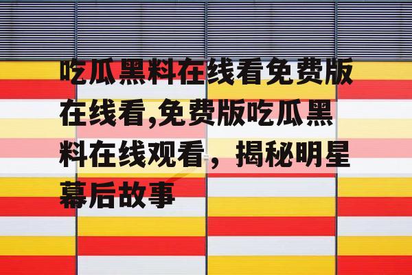 吃瓜黑料在线看免费版在线看,免费版吃瓜黑料在线观看,揭秘明星幕后故事 吃瓜黑料在线看免费版在线看,免费版吃瓜黑料在线观看,揭秘明星幕后故事