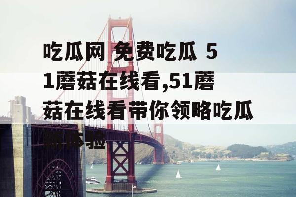 吃瓜网 免费吃瓜 51蘑菇在线看,51蘑菇在线看带你领略吃瓜新体验 吃瓜网 免费吃瓜 51蘑菇在线看,51蘑菇在线看带你领略吃瓜新体验