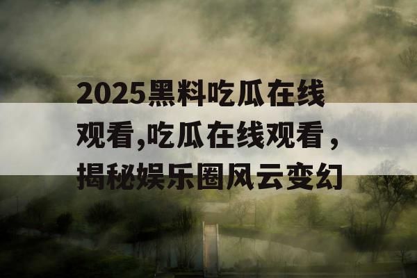 2025黑料吃瓜在线观看,吃瓜在线观看,揭秘娱乐圈风云变幻 2025黑料吃瓜在线观看,吃瓜在线观看,揭秘娱乐圈风云变幻
