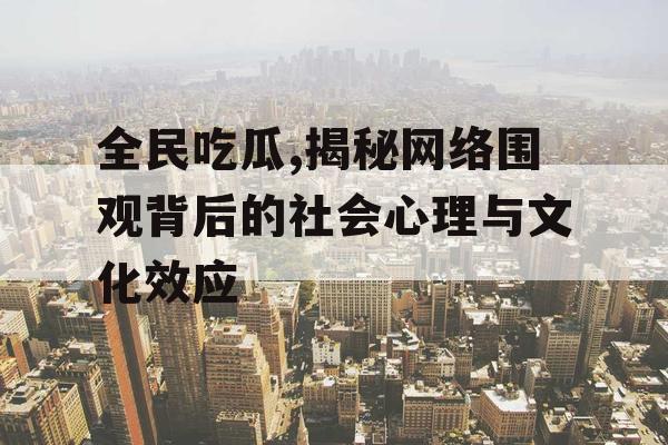 全民吃瓜,揭秘网络围观背后的社会心理与文化效应 全民吃瓜,揭秘网络围观背后的社会心理与文化效应