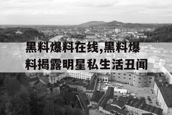 黑料爆料在线,黑料爆料揭露明星私生活丑闻 黑料爆料在线,黑料爆料揭露明星私生活丑闻