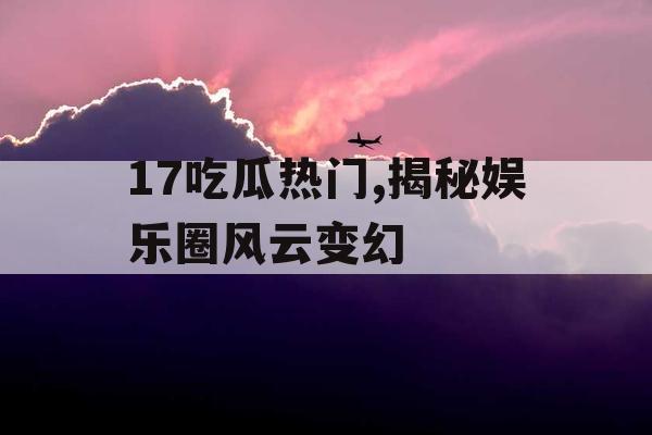 17吃瓜热门,揭秘娱乐圈风云变幻 17吃瓜热门,揭秘娱乐圈风云变幻