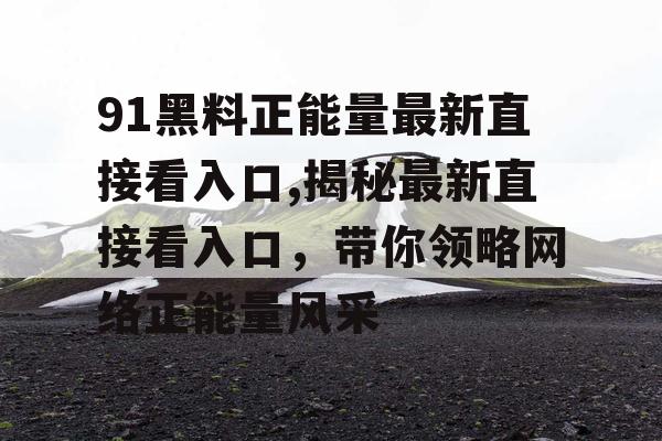 91黑料正能量最新直接看入口,揭秘最新直接看入口,带你领略网络正能量风采 91黑料正能量最新直接看入口,揭秘最新直接看入口,带你领略网络正能量风采