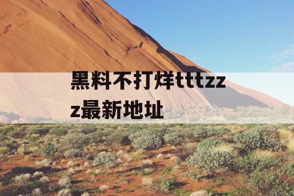 黑料不打烊tttzzz最新地址 黑料不打烊tttzzz最新地址