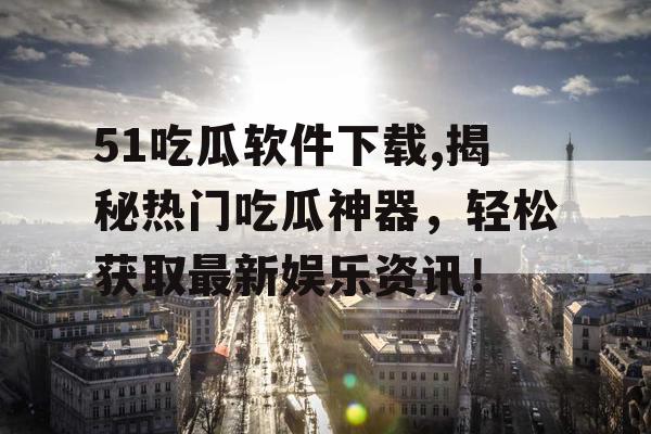 51吃瓜软件下载,揭秘热门吃瓜神器,轻松获取最新娱乐资讯! 51吃瓜软件下载,揭秘热门吃瓜神器,轻松获取最新娱乐资讯!