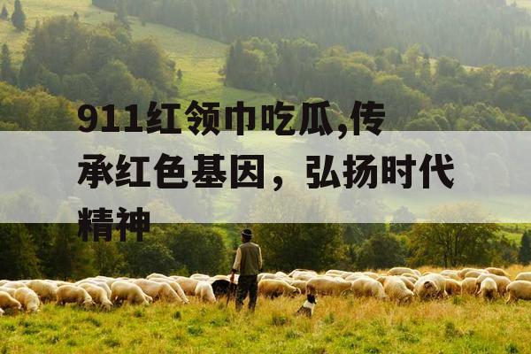 911红领巾吃瓜,传承红色基因,弘扬时代精神 911红领巾吃瓜,传承红色基因,弘扬时代精神