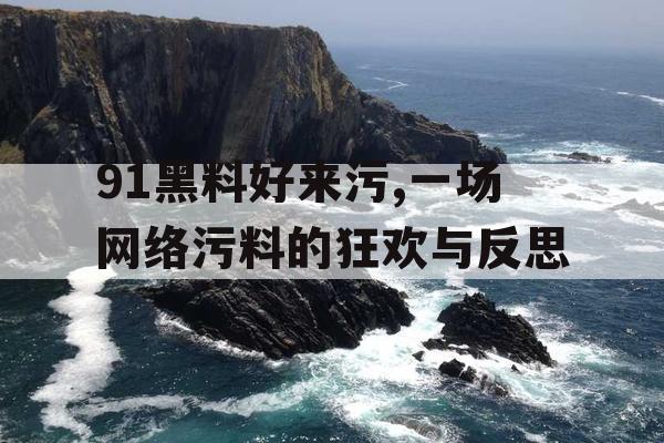 91黑料好来污,一场网络污料的狂欢与反思 91黑料好来污,一场网络污料的狂欢与反思