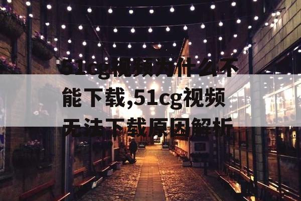 51cg视频为什么不能下载,51cg视频无法下载原因解析 51cg视频为什么不能下载,51cg视频无法下载原因解析