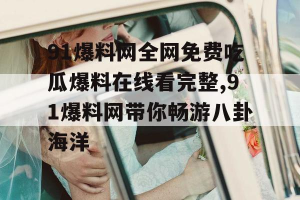 91爆料网全网免费吃瓜爆料在线看完整,91爆料网带你畅游八卦海洋 91爆料网全网免费吃瓜爆料在线看完整,91爆料网带你畅游八卦海洋