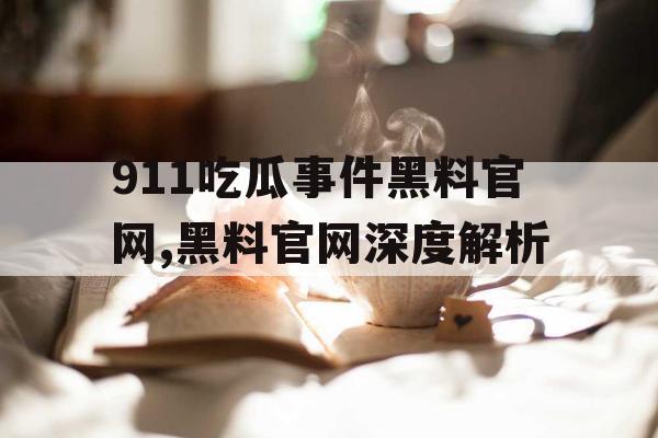 911吃瓜事件黑料官网,黑料官网深度解析 911吃瓜事件黑料官网,黑料官网深度解析