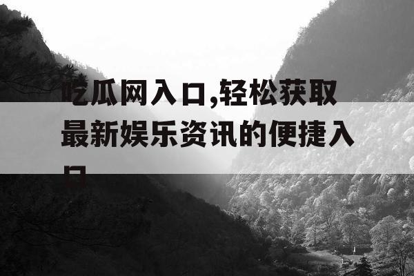 吃瓜网入口,轻松获取最新娱乐资讯的便捷入口 吃瓜网入口,轻松获取最新娱乐资讯的便捷入口