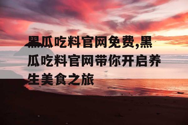 黑瓜吃料官网免费,黑瓜吃料官网带你开启养生美食之旅 黑瓜吃料官网免费,黑瓜吃料官网带你开启养生美食之旅