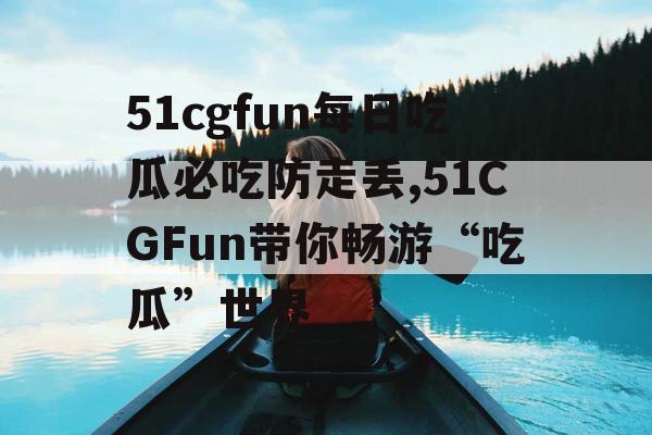 51cgfun每日吃瓜必吃防走丢,51CGFun带你畅游“吃瓜”世界 51cgfun每日吃瓜必吃防走丢,51CGFun带你畅游“吃瓜”世界