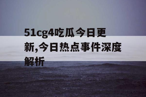 51cg4吃瓜今日更新,今日热点事件深度解析 51cg4吃瓜今日更新,今日热点事件深度解析