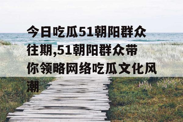 今日吃瓜51朝阳群众往期,51朝阳群众带你领略网络吃瓜文化风潮 今日吃瓜51朝阳群众往期,51朝阳群众带你领略网络吃瓜文化风潮