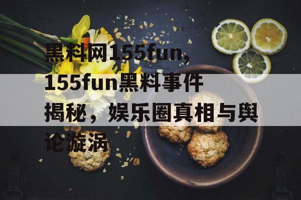 黑料网155fun,155fun黑料事件揭秘,娱乐圈真相与舆论漩涡 黑料网155fun,155fun黑料事件揭秘,娱乐圈真相与舆论漩涡
