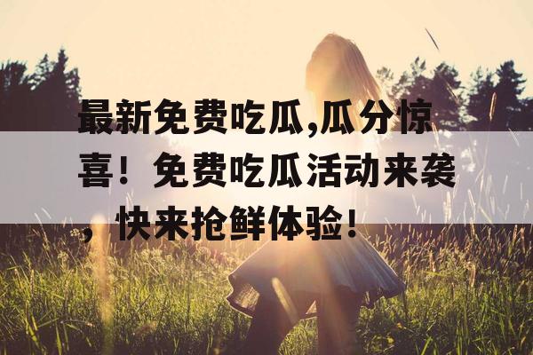 最新免费吃瓜,瓜分惊喜!免费吃瓜活动来袭,快来抢鲜体验! 最新免费吃瓜,瓜分惊喜!免费吃瓜活动来袭,快来抢鲜体验!