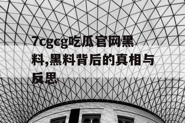 7cgcg吃瓜官网黑料,黑料背后的真相与反思 7cgcg吃瓜官网黑料,黑料背后的真相与反思